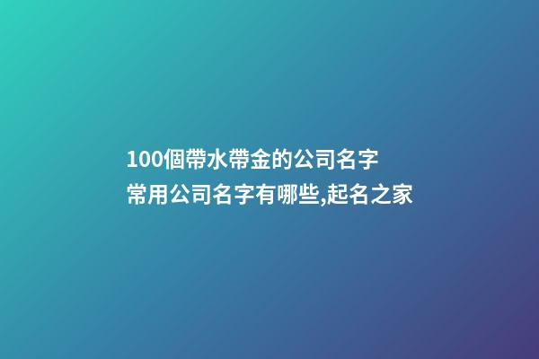 100個帶水帶金的公司名字 常用公司名字有哪些,起名之家-第1張-公司起名-玄機派